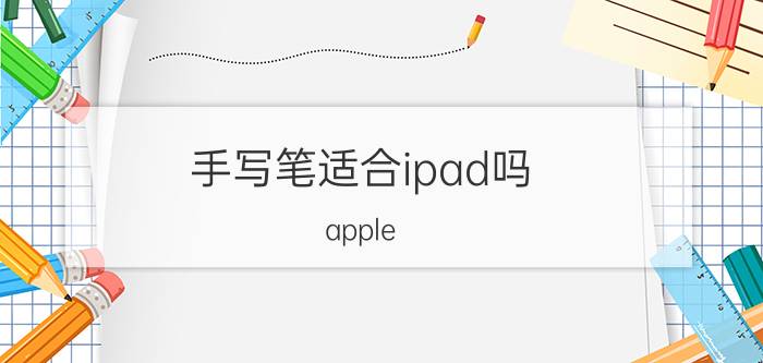 手写笔适合ipad吗 apple pencil怎么样？